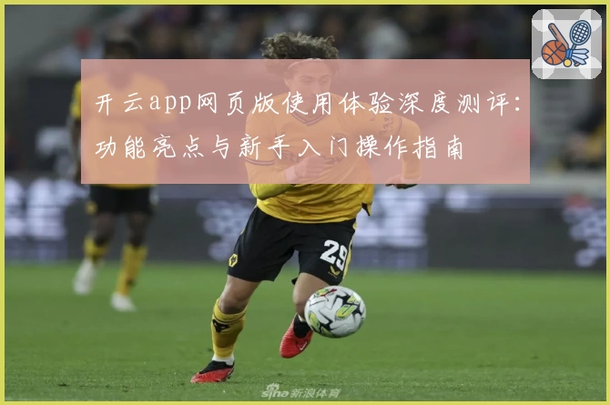 开云app网页版使用体验深度测评：功能亮点与新手入门操作指南