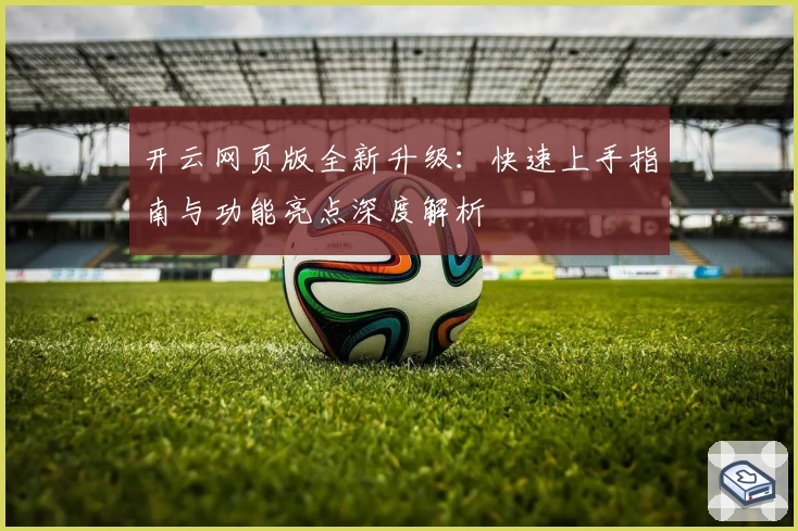 开云网页版全新升级：快速上手指南与功能亮点深度解析