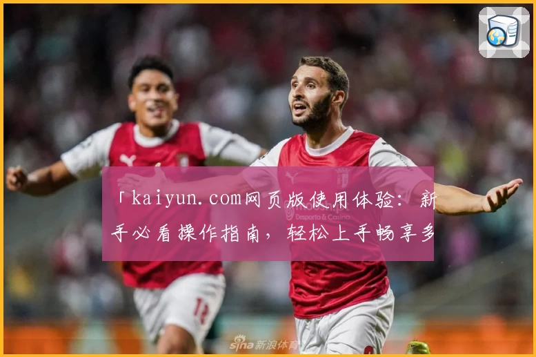 「kaiyun.com网页版使用体验：新手必看操作指南，轻松上手畅享多功能服务」