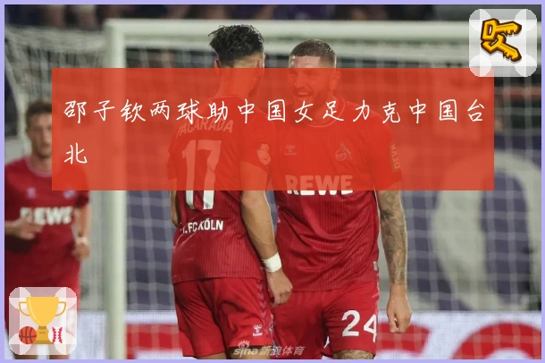 邵子钦两球助中国女足力克中国台北
