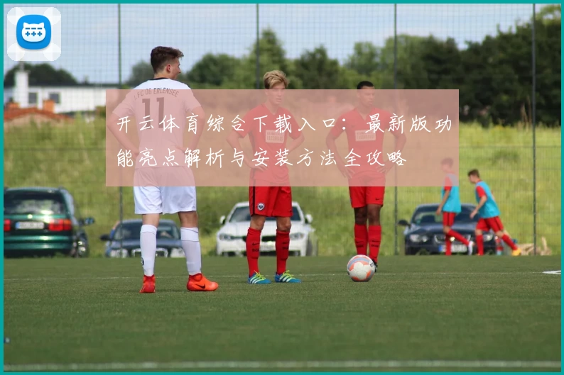 开云体育综合下载入口：最新版功能亮点解析与安装方法全攻略