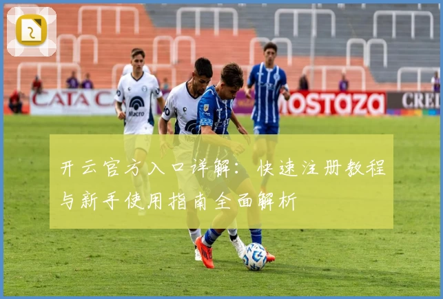 开云官方入口详解：快速注册教程与新手使用指南全面解析