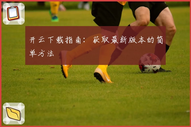 开云下载指南:获取最新版本的简单方法