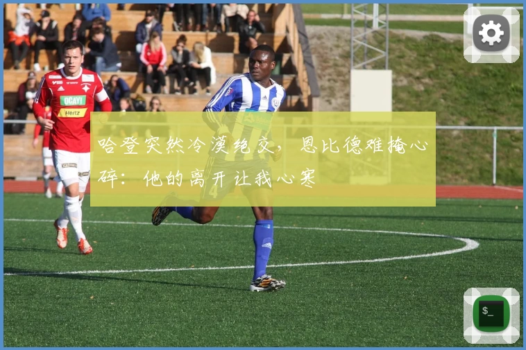 哈登突然冷漠绝交，恩比德难掩心碎：他的离开让我心寒