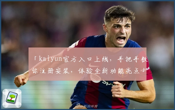 「kaiyun官方入口上线，手把手教你注册安装，体验全新功能亮点」