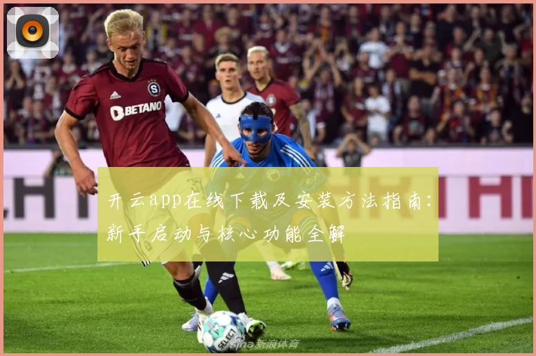开云app在线下载及安装方法指南：新手启动与核心功能全解