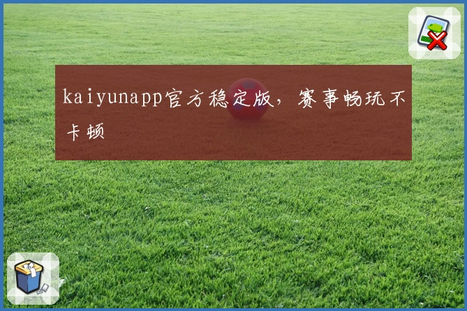 kaiyunapp官方稳定版,赛事畅玩不卡顿