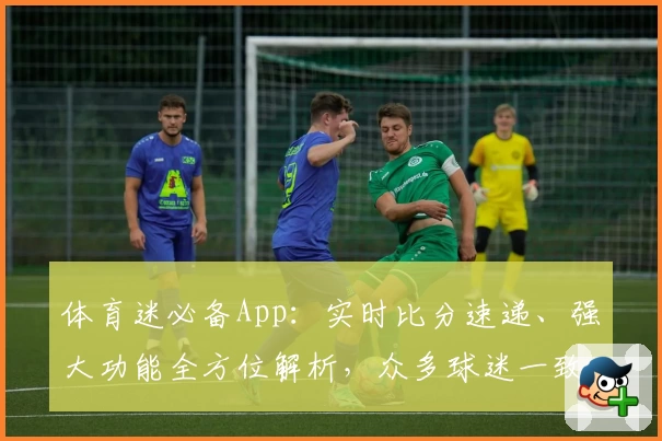 体育迷必备App：实时比分速递、强大功能全方位解析，众多球迷一致推荐