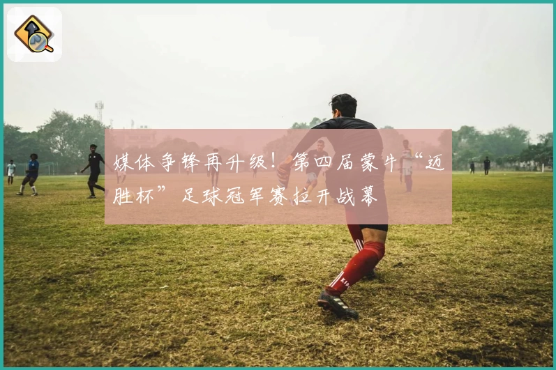 媒体争锋再升级！第四届蒙牛“迈胜杯”足球冠军赛拉开战幕