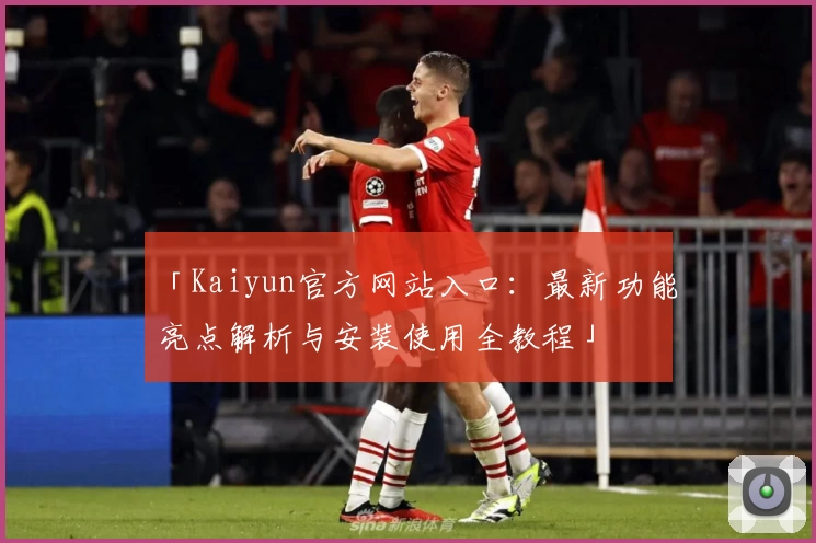 「Kaiyun官方网站入口：最新功能亮点解析与安装使用全教程」