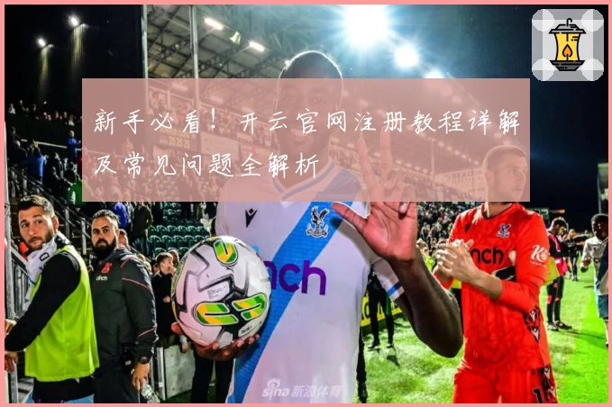 新手必看！开云官网注册教程详解及常见问题全解析