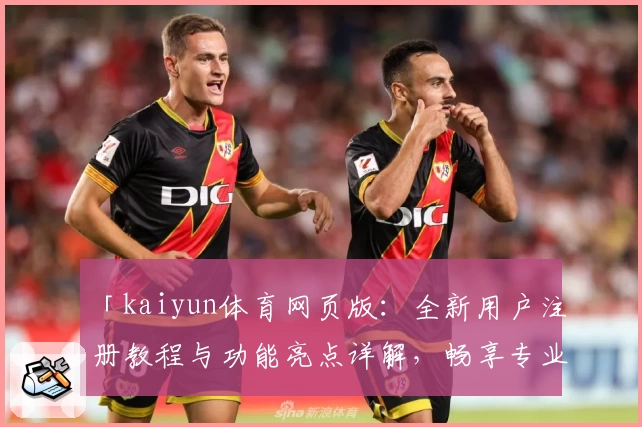 「kaiyun体育网页版：全新用户注册教程与功能亮点详解，畅享专业赛事体验」