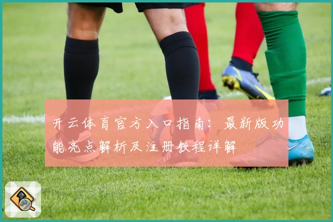 开云体育官方入口指南：最新版功能亮点解析及注册教程详解