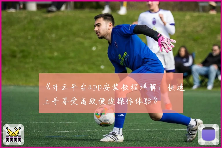 《开云平台app安装教程详解,快速上手享受高效便捷操作体验》