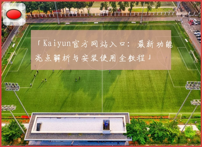 「Kaiyun官方网站入口：最新功能亮点解析与安装使用全教程」