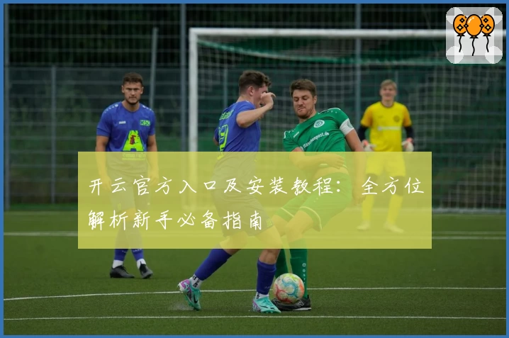 开云官方入口及安装教程：全方位解析新手必备指南