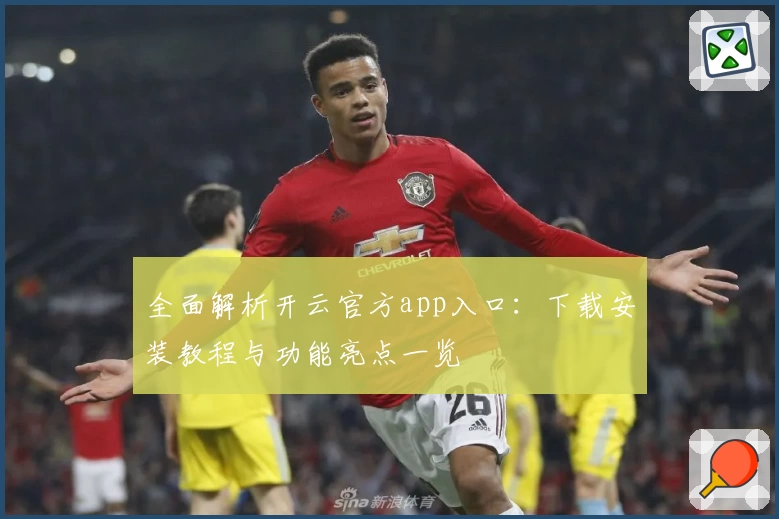 全面解析开云官方app入口:下载安装教程与功能亮点一览