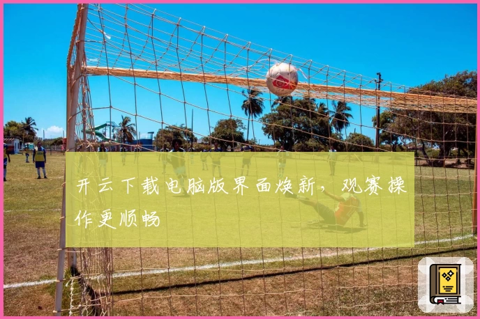 开云下载电脑版界面焕新，观赛操作更顺畅