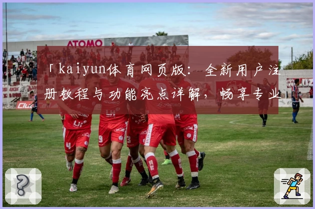 「kaiyun体育网页版:全新用户注册教程与功能亮点详解,畅享专业赛事体验」