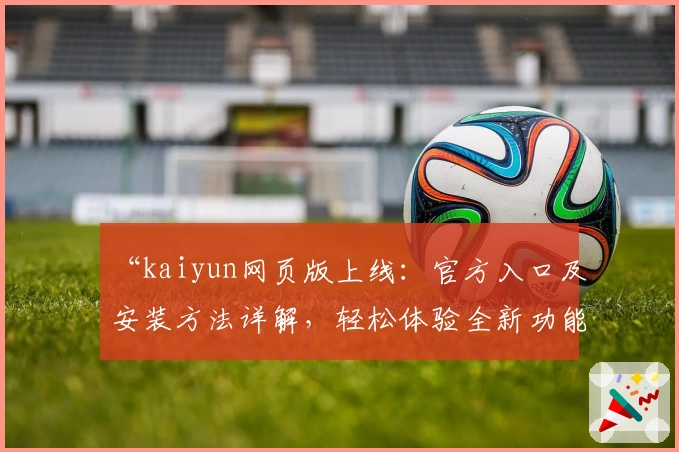 “kaiyun网页版上线：官方入口及安装方法详解，轻松体验全新功能亮点”