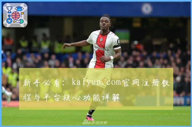 新手必看：kaiyun.com官网注册教程与平台核心功能详解