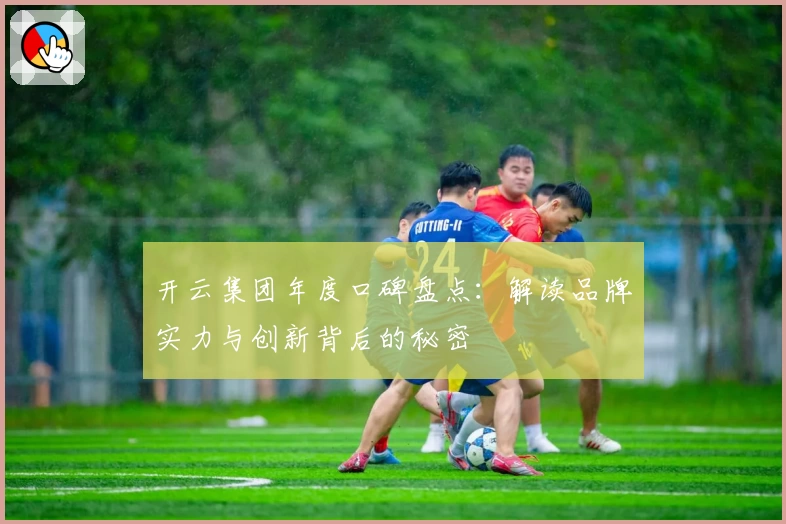 开云集团年度口碑盘点:解读品牌实力与创新背后的秘密