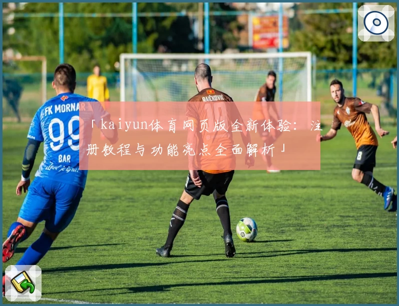 「kaiyun体育网页版全新体验：注册教程与功能亮点全面解析」