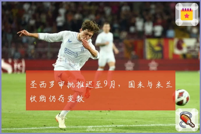 圣西罗审批推迟至9月，国米与米兰收购仍存变数